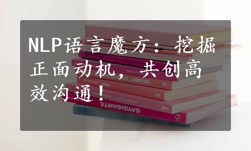 NLP语言魔方：挖掘正面动机，共创高效沟通！