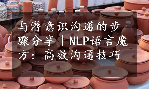 与潜意识沟通的步骤分享｜NLP语言魔方：高效沟通技巧