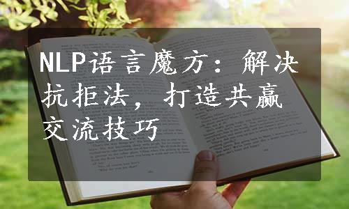 NLP语言魔方：解决抗拒法，打造共赢交流技巧