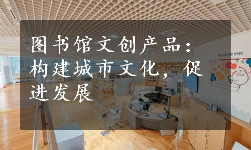 图书馆文创产品：构建城市文化，促进发展