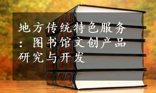 地方传统特色服务：图书馆文创产品研究与开发