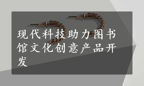 现代科技助力图书馆文化创意产品开发