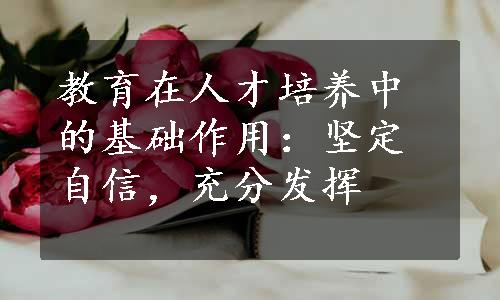 教育在人才培养中的基础作用：坚定自信，充分发挥