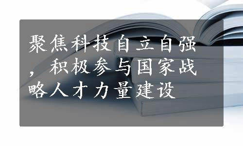 聚焦科技自立自强，积极参与国家战略人才力量建设