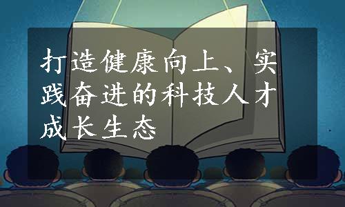 打造健康向上、实践奋进的科技人才成长生态