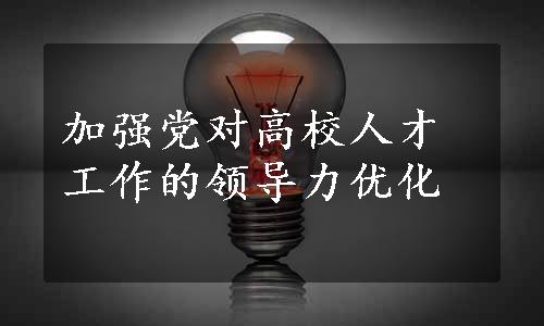 加强党对高校人才工作的领导力优化