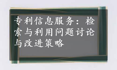 专利信息服务：检索与利用问题讨论与改进策略