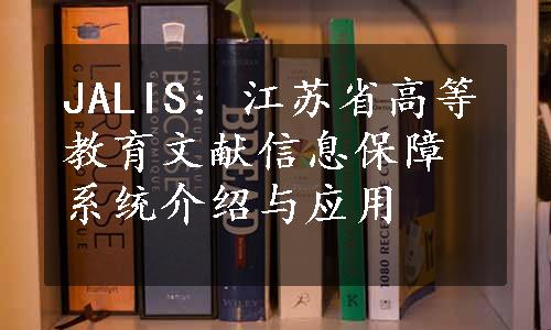 JALIS: 江苏省高等教育文献信息保障系统介绍与应用