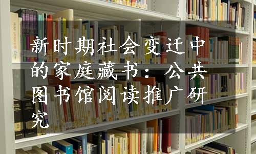 新时期社会变迁中的家庭藏书：公共图书馆阅读推广研究