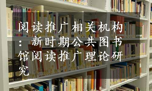 阅读推广相关机构：新时期公共图书馆阅读推广理论研究