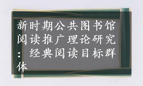 新时期公共图书馆阅读推广理论研究：经典阅读目标群体