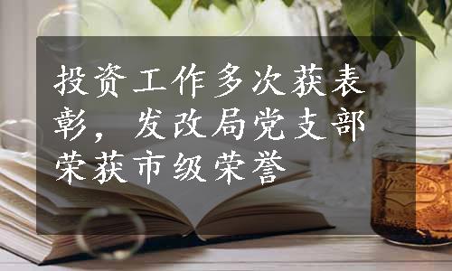 投资工作多次获表彰，发改局党支部荣获市级荣誉