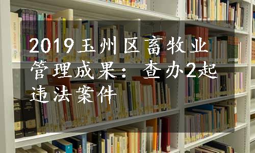 2019玉州区畜牧业管理成果：查办2起违法案件