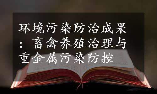 环境污染防治成果：畜禽养殖治理与重金属污染防控