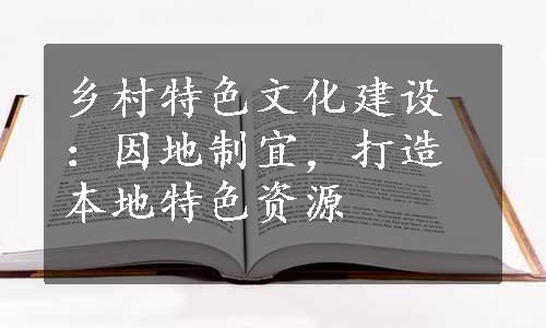 乡村特色文化建设：因地制宜，打造本地特色资源