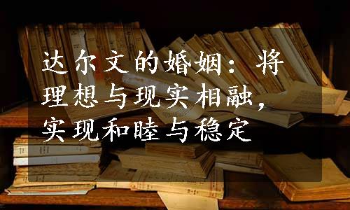 达尔文的婚姻：将理想与现实相融，实现和睦与稳定