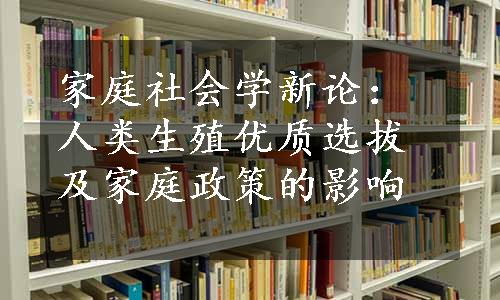 家庭社会学新论：人类生殖优质选拔及家庭政策的影响