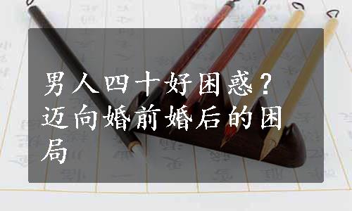 男人四十好困惑？迈向婚前婚后的困局