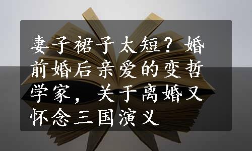 妻子裙子太短？婚前婚后亲爱的变哲学家，关于离婚又怀念三国演义