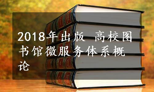 2018年出版 高校图书馆微服务体系概论