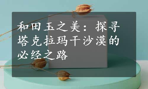 和田玉之美：探寻塔克拉玛干沙漠的必经之路