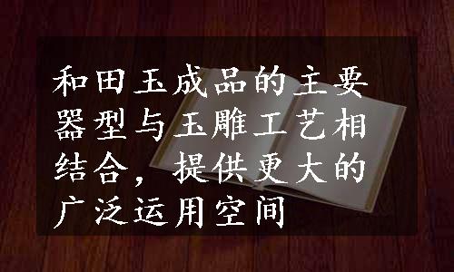 和田玉成品的主要器型与玉雕工艺相结合，提供更大的广泛运用空间