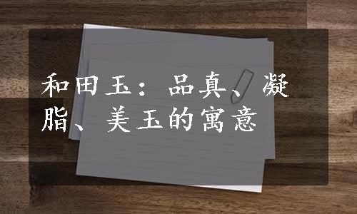 和田玉：品真、凝脂、美玉的寓意