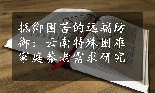 抵御困苦的远端防御：云南特殊困难家庭养老需求研究