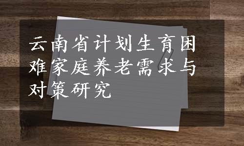 云南省计划生育困难家庭养老需求与对策研究