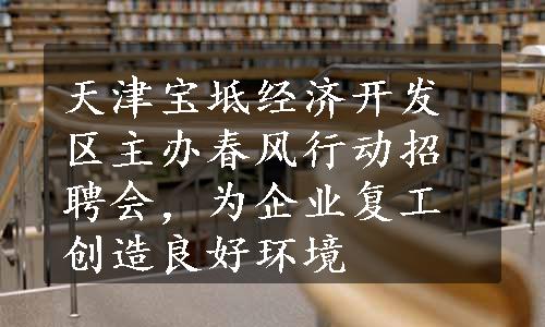 天津宝坻经济开发区主办春风行动招聘会，为企业复工创造良好环境