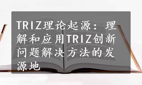 TRIZ理论起源：理解和应用TRIZ创新问题解决方法的发源地