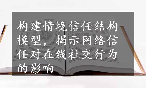 构建情境信任结构模型，揭示网络信任对在线社交行为的影响