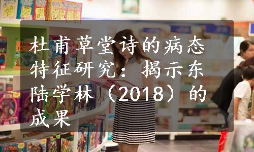 杜甫草堂诗的病态特征研究：揭示东陆学林（2018）的成果