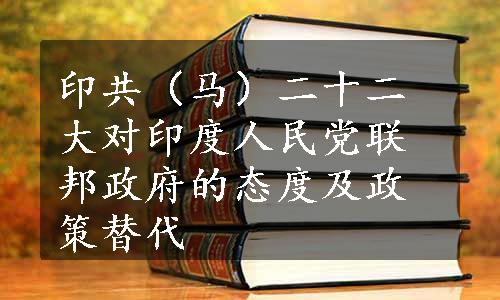 印共（马）二十二大对印度人民党联邦政府的态度及政策替代