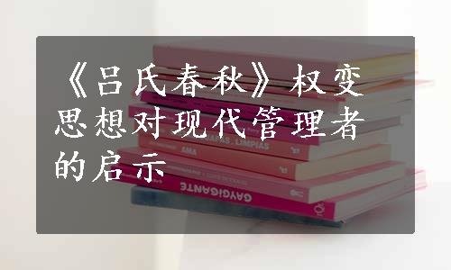 《吕氏春秋》权变思想对现代管理者的启示