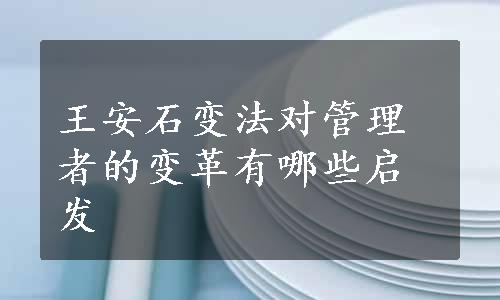 王安石变法对管理者的变革有哪些启发