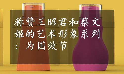 称赞王昭君和蔡文姬的艺术形象系列：为国效节