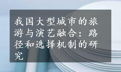 我国大型城市的旅游与演艺融合：路径和选择机制的研究