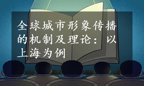 全球城市形象传播的机制及理论：以上海为例