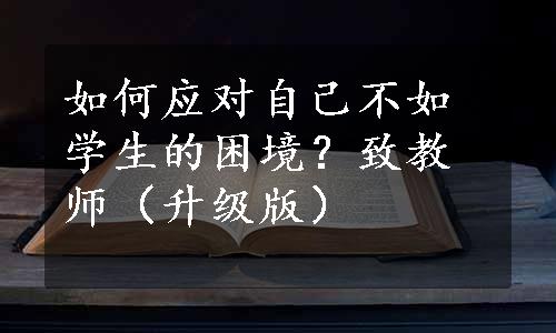 如何应对自己不如学生的困境？致教师（升级版）