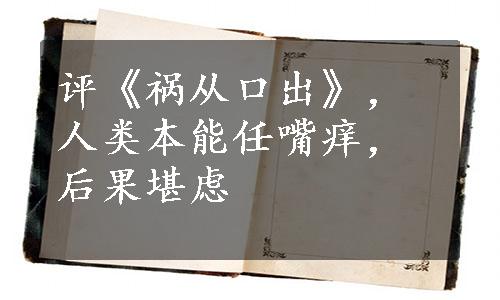 评《祸从口出》，人类本能任嘴痒，后果堪虑