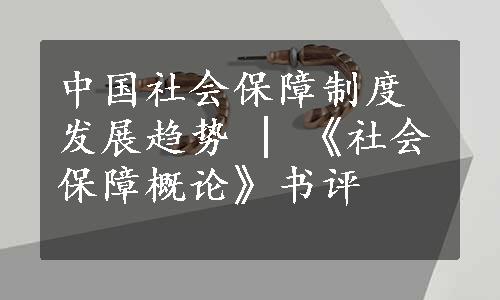 中国社会保障制度发展趋势 | 《社会保障概论》书评