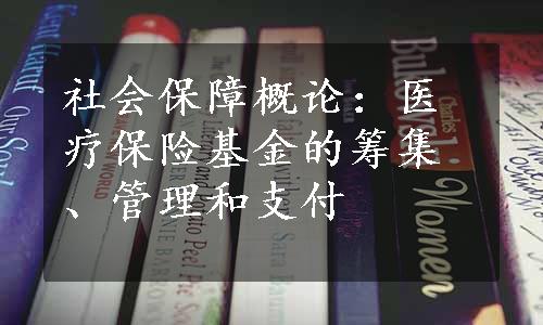 社会保障概论：医疗保险基金的筹集、管理和支付