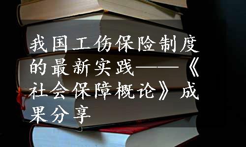 我国工伤保险制度的最新实践——《社会保障概论》成果分享