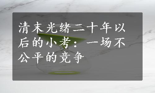 清末光绪二十年以后的小考：一场不公平的竞争