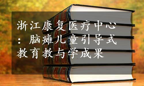 浙江康复医疗中心：脑瘫儿童引导式教育教与学成果