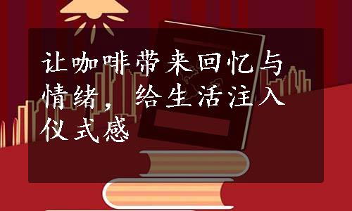 让咖啡带来回忆与情绪，给生活注入仪式感