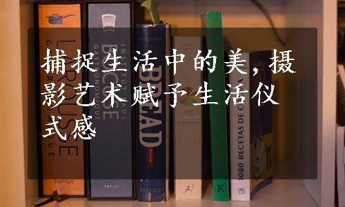 捕捉生活中的美,摄影艺术赋予生活仪式感