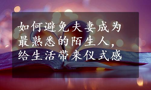 如何避免夫妻成为最熟悉的陌生人，给生活带来仪式感