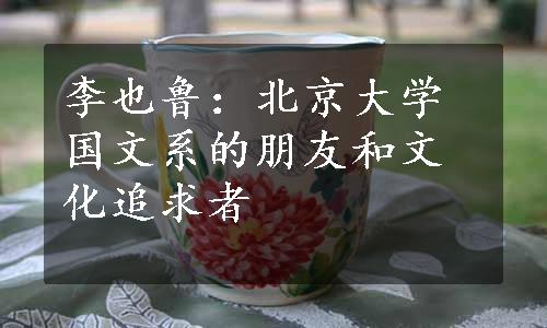 李也鲁：北京大学国文系的朋友和文化追求者